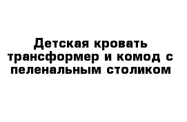 Детская кровать трансформер и комод с пеленальным столиком